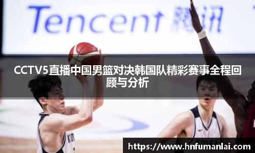 CCTV5直播中国男篮对决韩国队精彩赛事全程回顾与分析