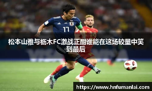 松本山雅与枥木FC激战正酣谁能在这场较量中笑到最后