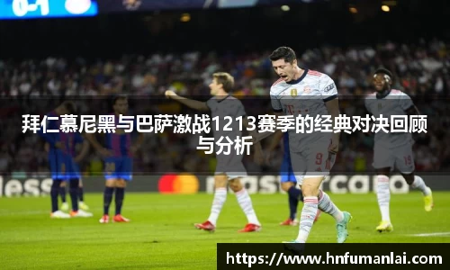 拜仁慕尼黑与巴萨激战1213赛季的经典对决回顾与分析